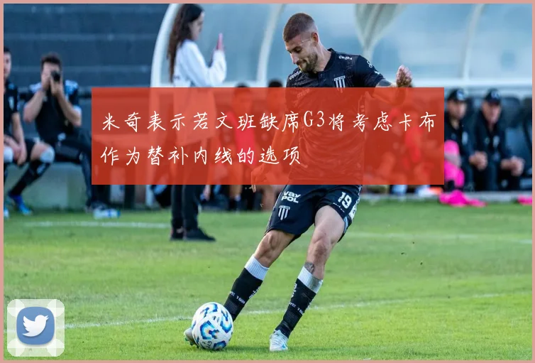 米奇表示若文班缺席G3将考虑卡布作为替补内线的选项