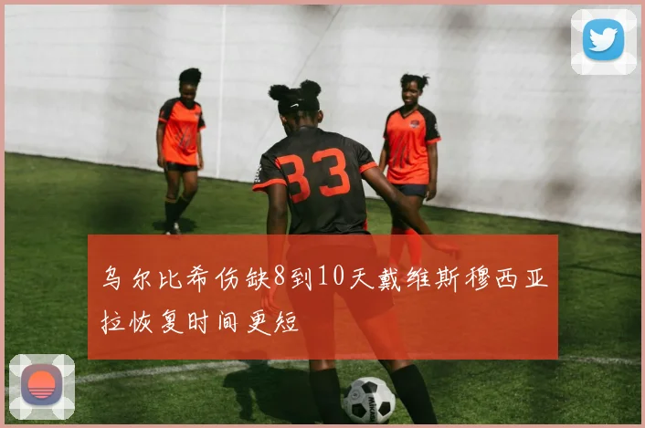 乌尔比希伤缺8到10天戴维斯穆西亚拉恢复时间更短