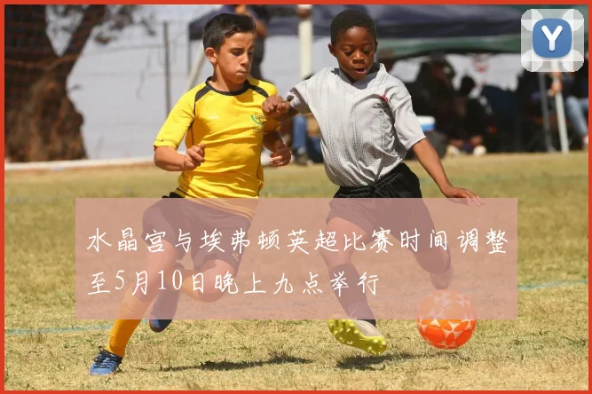 水晶宫与埃弗顿英超比赛时间调整至5月10日晚上九点举行