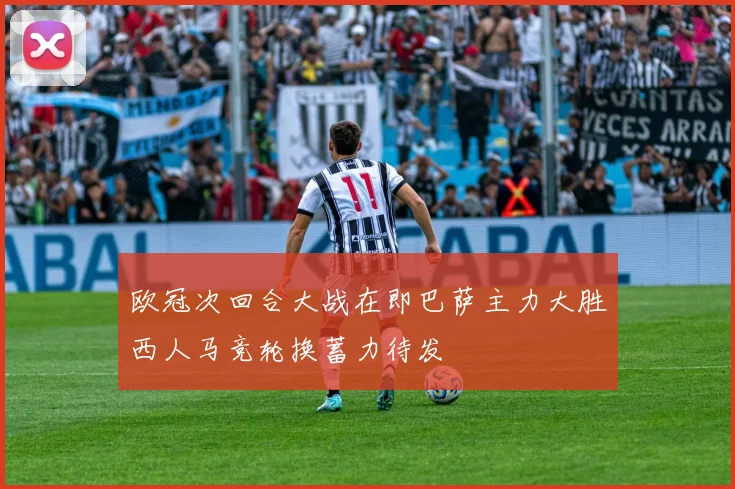 欧冠次回合大战在即巴萨主力大胜西人马竞轮换蓄力待发