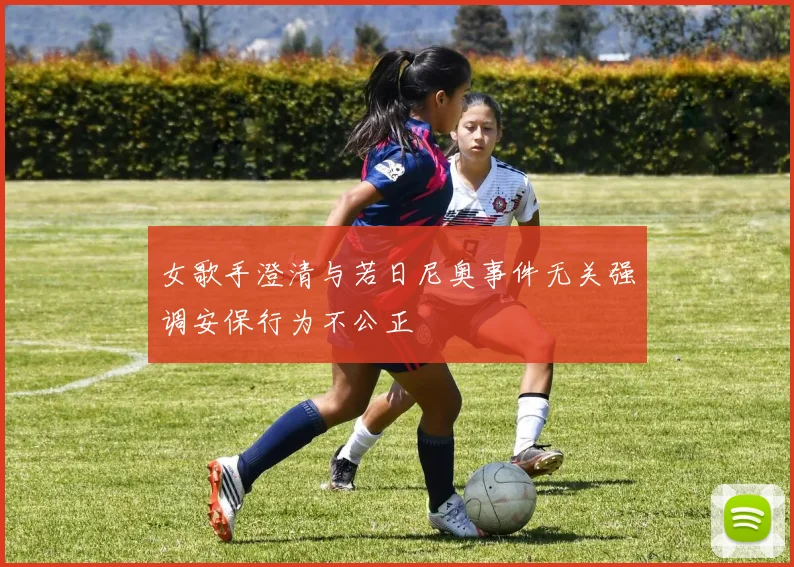 女歌手澄清与若日尼奥事件无关强调安保行为不公正