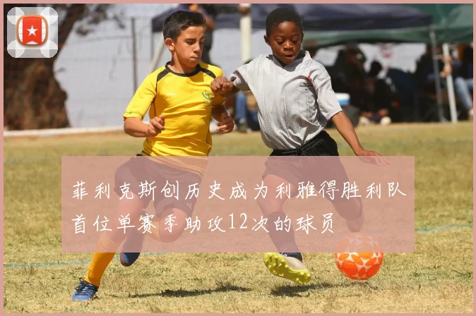 菲利克斯创历史成为利雅得胜利队首位单赛季助攻12次的球员