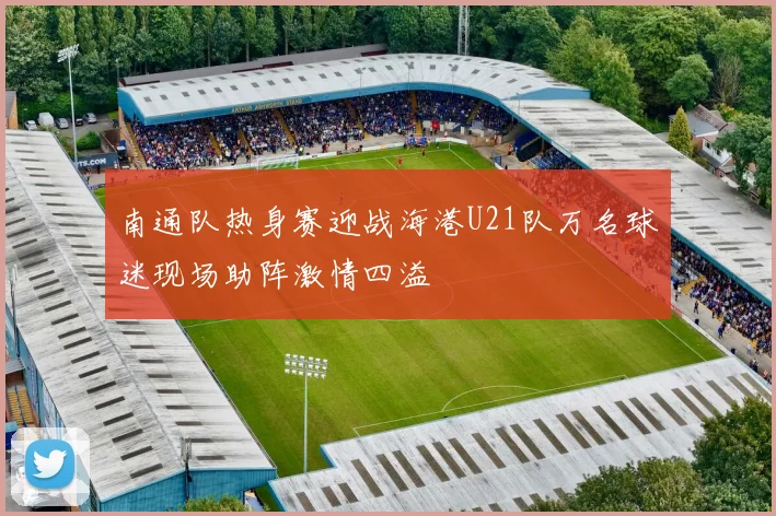 南通队热身赛迎战海港U21队万名球迷现场助阵激情四溢