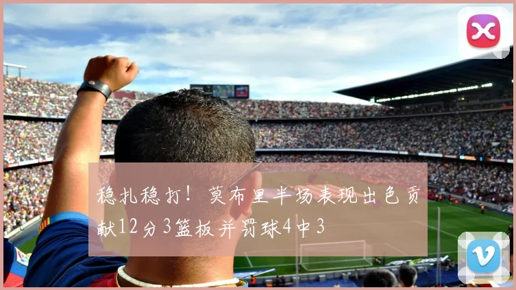 稳扎稳打！莫布里半场表现出色贡献12分3篮板并罚球4中3