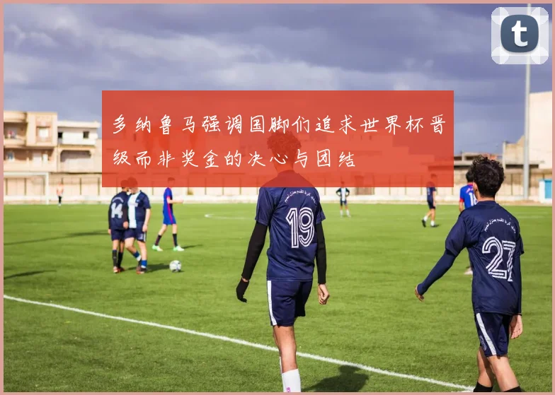多纳鲁马强调国脚们追求世界杯晋级而非奖金的决心与团结