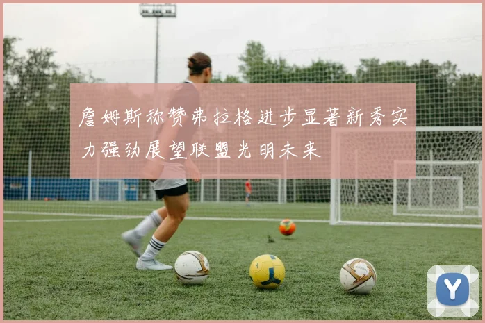 詹姆斯称赞弗拉格进步显著新秀实力强劲展望联盟光明未来