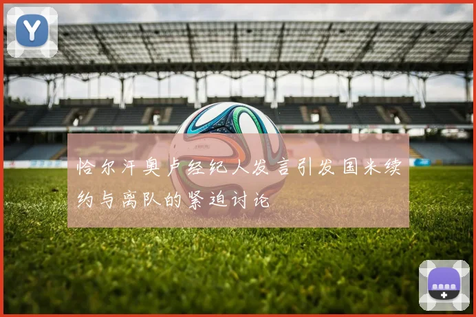 恰尔汗奥卢经纪人发言引发国米续约与离队的紧迫讨论