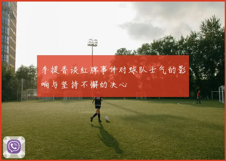 李提香谈红牌事件对球队士气的影响与坚持不懈的决心
