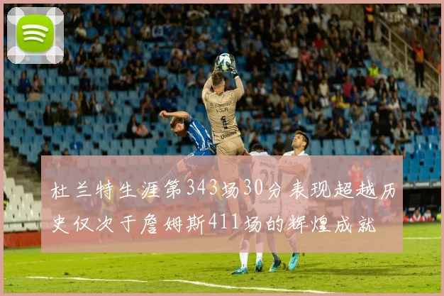 杜兰特生涯第343场30分表现超越历史仅次于詹姆斯411场的辉煌成就
