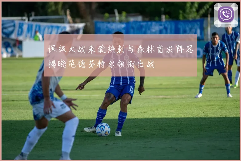 保级大战来袭热刺与森林首发阵容揭晓范德芬特尔领衔出战