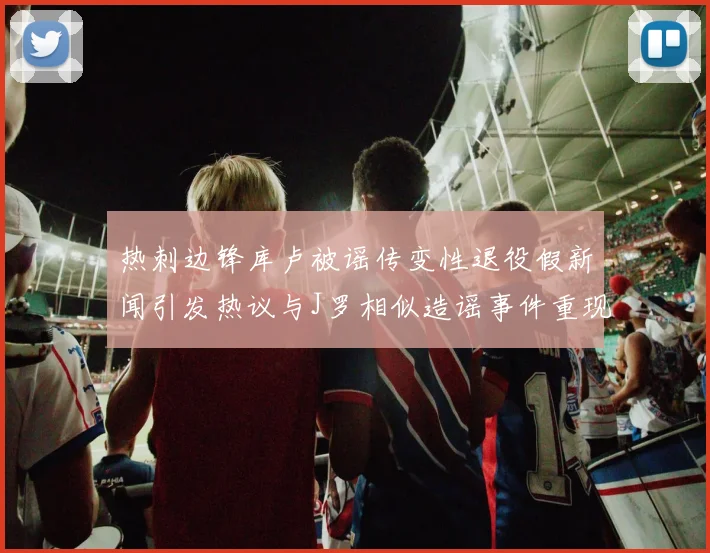 热刺边锋库卢被谣传变性退役假新闻引发热议与J罗相似造谣事件重现