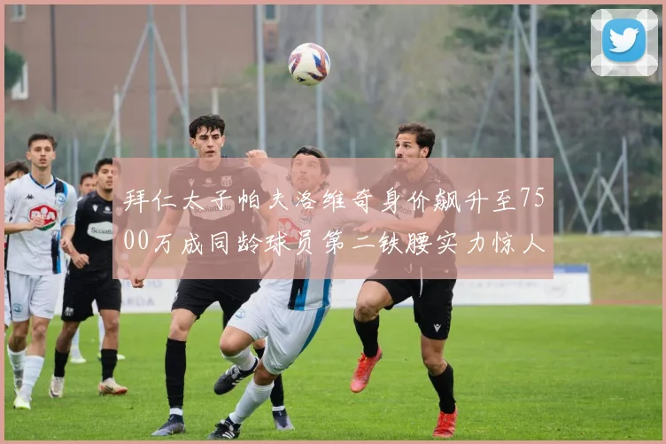 拜仁太子帕夫洛维奇身价飙升至7500万成同龄球员第二铁腰实力惊人