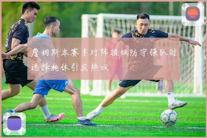 詹姆斯本赛季对阵顶级防守强队时选择轮休引发热议