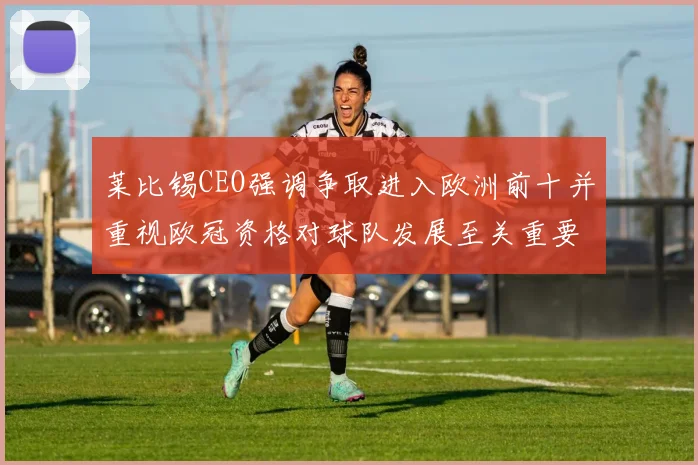 莱比锡CEO强调争取进入欧洲前十并重视欧冠资格对球队发展至关重要