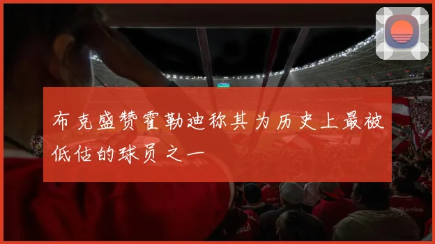 布克盛赞霍勒迪称其为历史上最被低估的球员之一