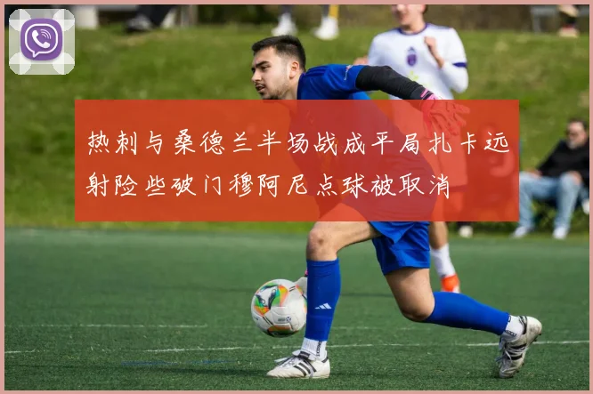 热刺与桑德兰半场战成平局扎卡远射险些破门穆阿尼点球被取消