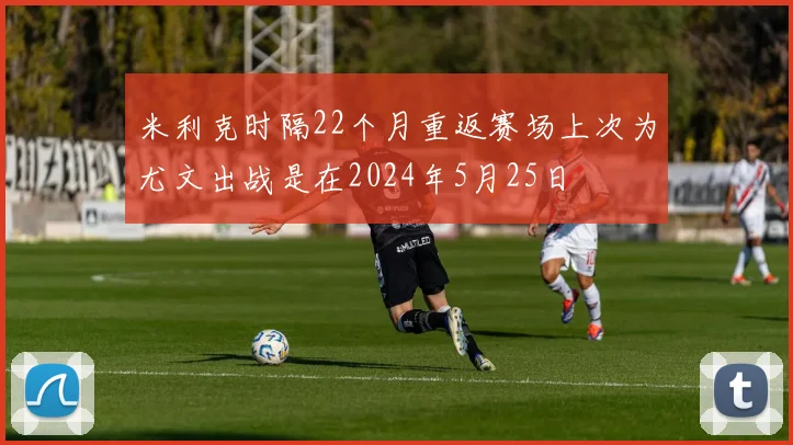 米利克时隔22个月重返赛场上次为尤文出战是在2024年5月25日