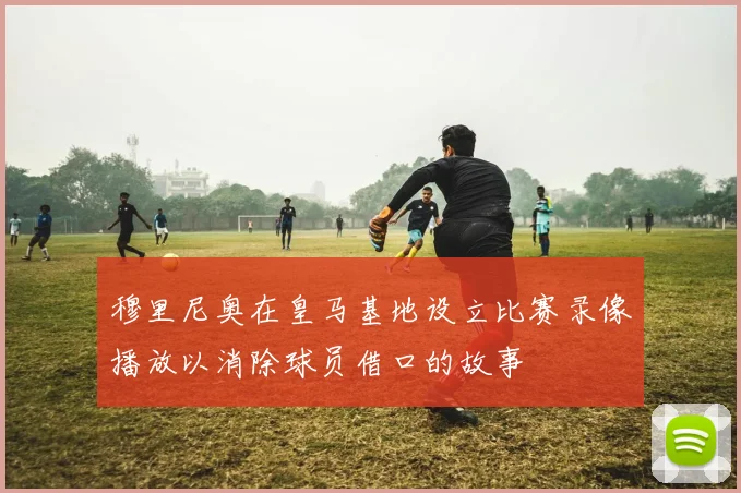 穆里尼奥在皇马基地设立比赛录像播放以消除球员借口的故事